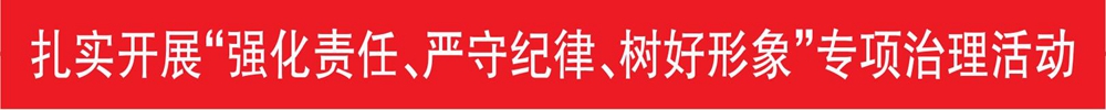 扎實(shí)開(kāi)展“強(qiáng)化責(zé)任、嚴(yán)守紀(jì)律、樹(shù)好形象”專(zhuān)項(xiàng)治理活動(dòng)