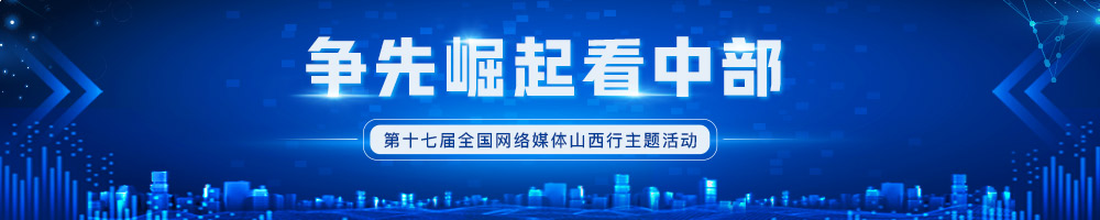 “爭(zhēng)先崛起看中部”——第十七屆全國(guó)網(wǎng)絡(luò)媒體山西行主題活動(dòng)