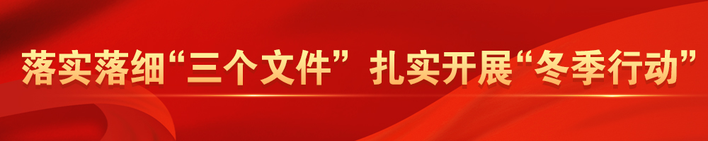落實(shí)落細(xì)“三個(gè)文件” 扎實(shí)開(kāi)展“冬季行動(dòng)”