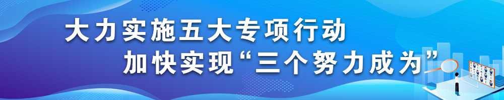 大力實(shí)施五大專(zhuān)項(xiàng)行動(dòng) 加快實(shí)現(xiàn)“三個(gè)努力成為”